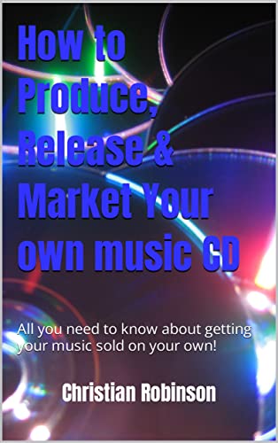 How to Produce, Release & Market Your own music CD: All you need to know about getting your music sold on your own!