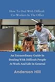 How To Deal With Difficult Co-Workers In The Office: An Extraordinary Guide In Dealing With Difficult People At Work And Life In General (English Edition)