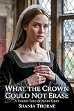 What The Crown Could Not Erase : A Tudor Tale Of Mary Grey (Ill-Fated Women in the Wake of the Tudor Crown...