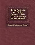 Denis Papin: Sa Vie Et Son Oeuvre, 1647-1714