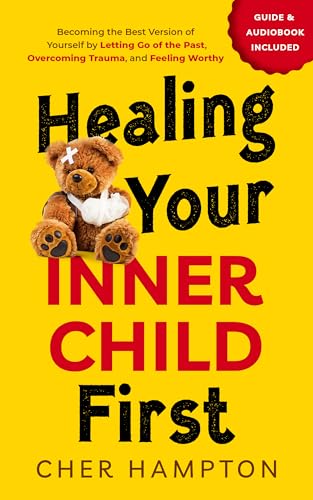 Healing Your Inner Child First: Becoming the Best Version of Yourself by Letting Go of the Past, Overcoming Trauma, and Feeling Worthy (Childhood Trauma Recovery Books Book 1)