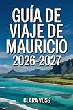 GUÍA DE VIAJE DE MAURICIO 2026-2027: Un compañero práctico para explorar con...