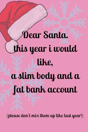 Dear Santa. this year i would like,: a slim body and a fat bank account, (please don't mix them up like last year!)