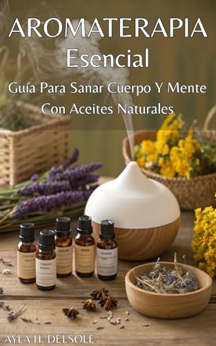 AROMA TERAPIA ESENCIAL. Guía Para Sanar Cuerpo Y Mente Con Aceites Naturales: Soluciones naturales para el equilibrio emocional, la energía diaria y el bienestar integral. (Spanish Edition)
