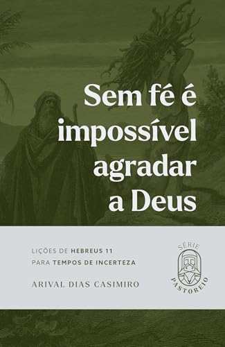 Sem fé é Impossível Agradar a Deus: Lições de Hebreus 11 Para Tem...