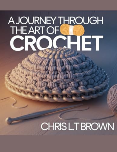 A Journey Through the Art of Crochet - Chris LT Brown: An Extensive Collection of Unique Patterns and Diverse Stitch Techniques for Enthusiasts and Beginners Alike