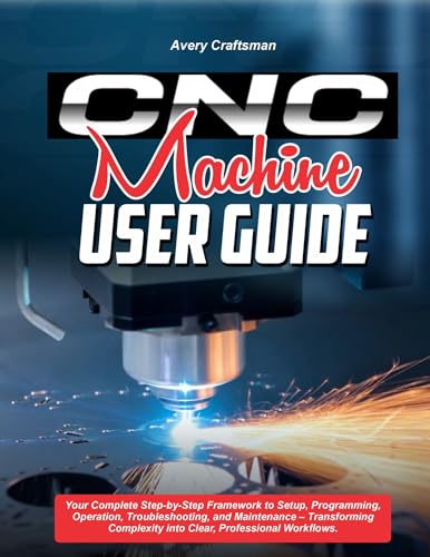  CNC MACHINE USER GUIDE:: Your Complete Step-by-Step Framework to Setup, Programming, Operation, Troubleshooting, and Maintenance – Transforming Complexity ... Professional Workflows (English Edition)