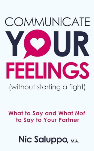Communicate Your Feelings (without starting a fight): What to Say and What Not to Say to Your...
