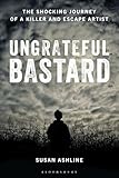 Ungrateful Bastard: The Shocking Journey of a Killer and Escape Artist