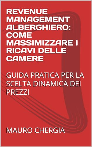 REVENUE MANAGEMENT ALBERGHIERO: COME MASSIMIZZARE I RICAVI DELLE CAMERE: GUIDA PRATICA PER LA SCELTA DINAMICA DEI PREZZI