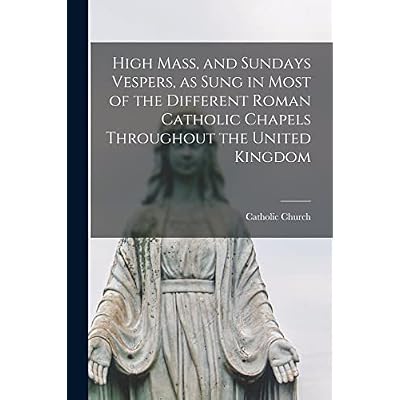 High Mass, and Sundays Vespers, as Sung in Most of the Different Roman Catholic Chapels Throughout the United Kingdom