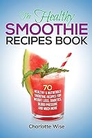 The Healthy Smoothie Recipes Book: 70 Healthy & Nutritious Smoothie Recipes for Weight Loss, Diabetes, Blood Pressure and Much More 1505480396 Book Cover