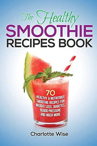 The Healthy Smoothie Recipes Book: 70 Healthy & Nutritious Smoothie Recipes For Weight Loss, Diabetes, Blood Pressure And Much More (Health & Fitness Ways To Improve Body & Mind)