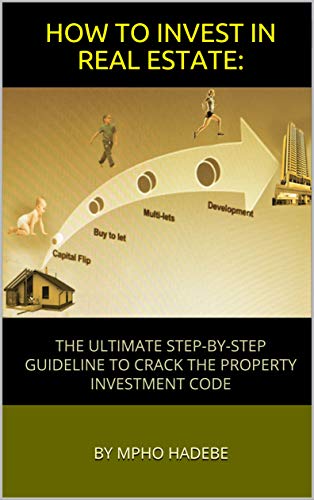 HOW TO INVEST IN REAL ESTATE:: THE ULTIMATE STEP-BY-STEP GUIDELINE TO CRACK THE PROPERTY INVESTMENT HOW TO INVEST IN REAL ESTATE:: THE ULTIMATE STEP-BY-STEP GUIDELINE TO CRACK THE PROPERTY INVESTMENT