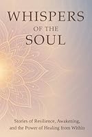 Whispers of the Soul: Stories of Resilience, Awakening, and the Power of Healing from Within B0FDQ7WRJ3 Book Cover