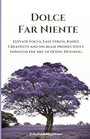 La Dolce Far Niente: Elevate Focus, Ease Stress, Ignite Creativity and increase productivity through the Art of Doing Nothing. B0CY1ZJJ9Q Book Cover