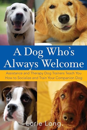 A Dog Who's Always Welcome: Assistance and Therapy Dog Trainers Teach You How to Socialize and Train...