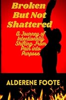 Broken But not Shattered: A Journey of Intentionally Shifting from Pain into Purpose B09NSHTYPH Book Cover