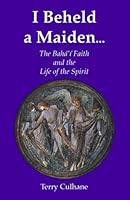 I Beheld a Maiden: The Baha'I Faith and the Life of the Spirit 189068810X Book Cover