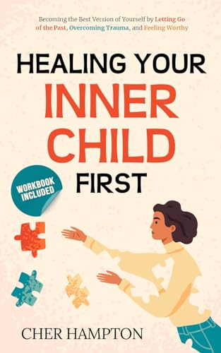 Healing Your Inner Child First: Becoming the Best Version of Yourself by Letting Go of the Past, Overcoming Trauma, and Feeling Worthy (Childhood Trauma Recovery Books)