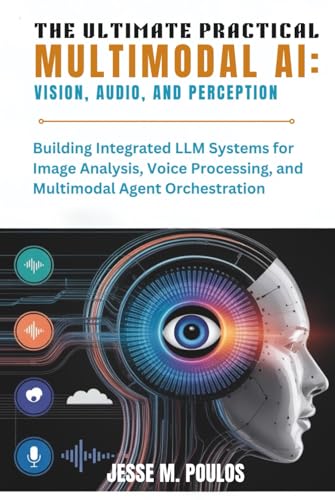 THE ULTIMATE PRACTICAL MULTIMODAL AI: VISION, AUDIO, AND PERCEPTION: Building Integrated LLM Systems for Image Analysis, Voice Processing, and Multimodal Agent Orchestration