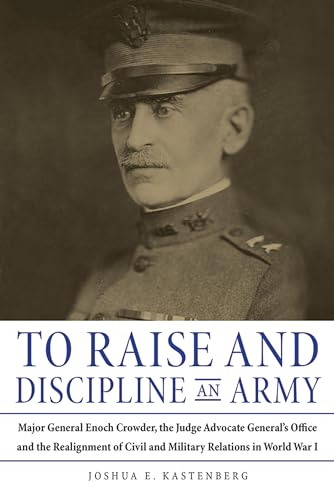 To Raise and Discipline an Army: Major General Enoch Crowder, the Judge Advocate General’s Office, and the...