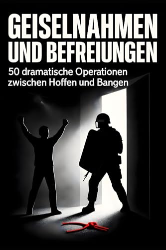 Geiselnahmen und Befreiungen: 50 dramatische Operationen zwischen Hoffen und Bangen