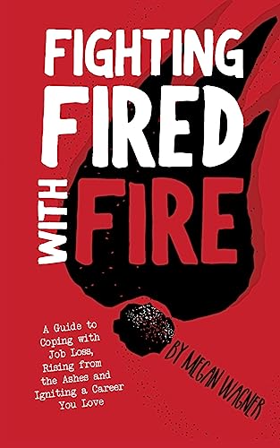 Fighting FIRED With Fire: A Guide to Coping with Job Loss, Rising from the Ashes and Igniting a Career You Love