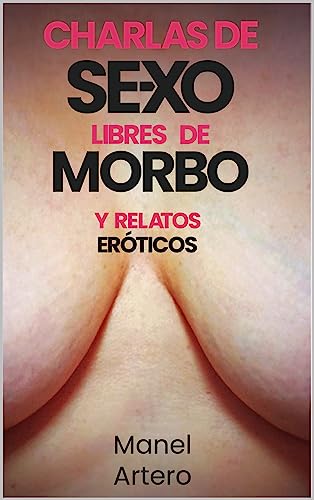Charlas De Sexo... Libres De Morbo: Y Relatos Eróticos Para Acompañarlas Charlas De Sexo... Libres De Morbo: Y Relatos Eróticos Para Acompañarlas