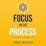 Focus on the Process: The Simple “Secret” to Achieving Your Goals (Know Thyself, Book 1)
