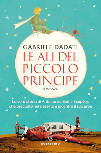 Le ali del Piccolo Principe. La vera storia di Antoine de Saint-Exupéry, che precipitò nel deserto e incontrò il suo eroe