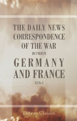 The Daily News Correspondence of the War between Germany and France: 1870-1. Edited with Notes and Comments. Complete in One Volume with Maps and Plans