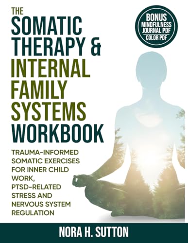 THE SOMATIC THERAPY AND INTERNAL FAMILY SYSTEMS (IFS) WORKBOOK: Trauma Informed Somatic Exercises For Inner Child Work, PTSD-Related Stress And Nervous System Regulation