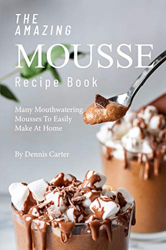 The Amazing Mousse Recipe Book: Many Mouthwatering Mousses to Easily