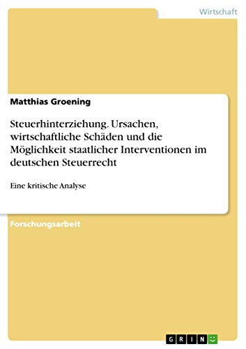 Steuerhinterziehung. Ursachen, wirtschaftliche Schäden und die Möglichkeit staatlicher Interventionen im deutschen Steuerrecht: Eine kritische Analyse (German Edition)