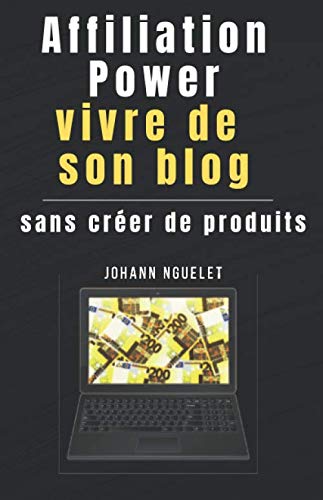 AFFILIATION POWER: vivre de son blog sans créer de produits: Apprenez à gagner de l'argent avec l'affiliation - créer une blog rentable