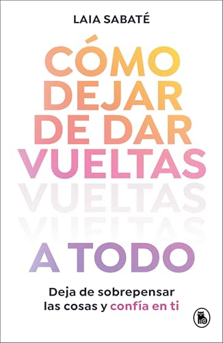 Cómo dejar de dar vueltas a todo: Deja de sobrepensar las cosas y confía en ti (Bruguera Tendencias)