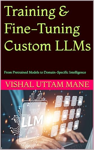 Training & Fine-Tuning Custom LLMs: From Pretrained Models to Domain-Specific Intelligence (Mastering Custom AI Systems Book 2)
