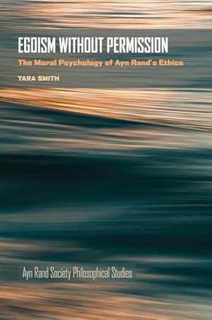 Egoism without Permission: The Moral Psychology of Ayn Rand's Ethics (Ayn Rand Society Philosophical Studies)