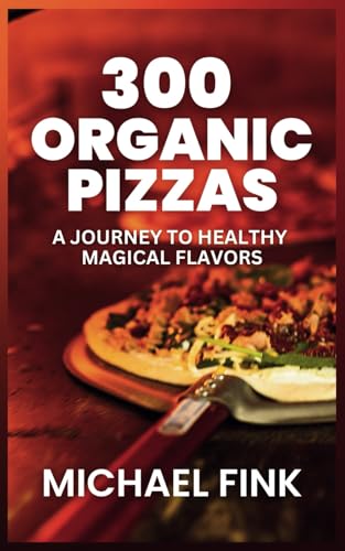 300 Organic Pizzas: A Journey to Healthy, Magical Flavors: Elevate Your Health with 300 Magical, Organic Pizza Recipes 300 Organic Pizzas: A Journey to Healthy, Magical Flavors: Elevate Your Health with 300 Magical, Organic Pizza Recipes