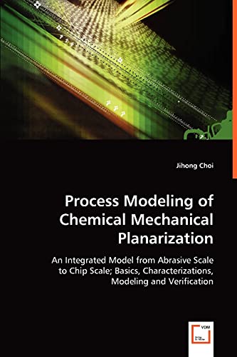 Process Modeling of Chemical Mechanical Planarization: An Integrated Model from Abrasive Scale to Chip Scale; Basics, Characterizations, Modeling and Verification
