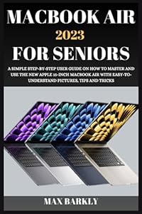 MACBOOK AIR 2023 FOR SENIORS: A SIMPLE STEP-BY-STEP USER GUIDE ON HOW TO MASTER AND USE THE NEW APPLE 15-INCH MACBOOK AIR WITH EASY-TO- UNDERSTAND PICTURES, TIPS AND TRICKS (The Apple Chronicles)