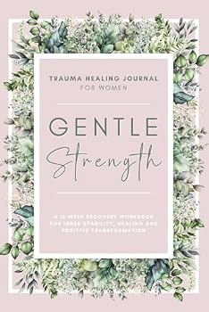 Gentle Strength: Trauma Healing Journal For Women: A 12-Week Recovery Workbook For Inner Stability, Healing and Positive Transformation