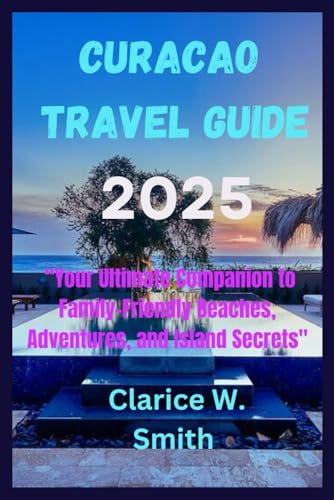 CURACAO TRAVEL GUIDE 2025: Discover the Island's Best Family-Friendly Beaches, Adventures, and Hidden Gems