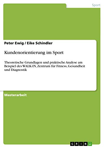 Kundenorientierung im Sport: Theoretische Grundlagen und praktische Analyse am Beispiel des WALK-IN, Zentrum für Fitness, Gesundheit und Diagnostik (German Edition)