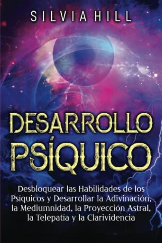 Desarrollo Psíquico: Desbloquear las habilidades de los psíquicos y desarrollar la adivinación, la mediumnidad, la proyección astral, la telepatía y la clarividencia (Despertar Psíquico)