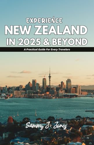 EXPERIENCE NEW ZEALAND IN 2025 & BEYOND: A Practical Guide For All Travelers
