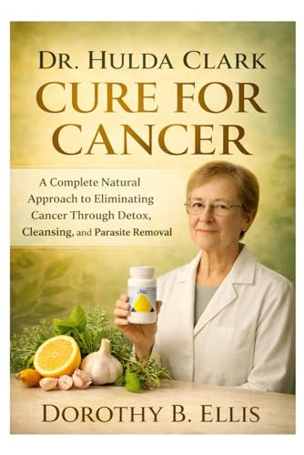 DR. HULDA CLARK CURE FOR CANCER: A Complete Natural Approach to Eliminating Cancer Through Detox, Cleansing, and Parasite Removal