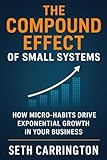 The Compound Effect of Small Systems: How Micro-Habits Drive Exponential Growth in Your Business (Atomic Systems: The Scalable Business Series Five ... Business That Runs, Grows, and Scales Itself)