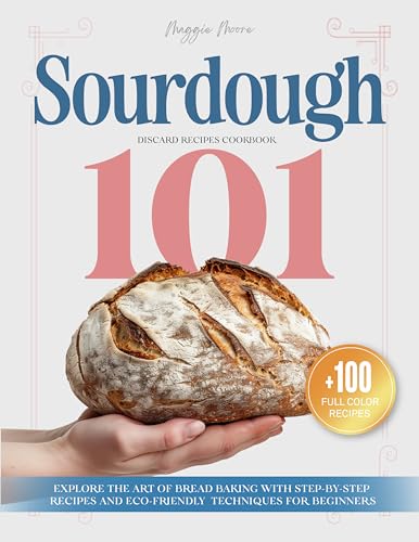 Sourdough 101 Discard Recipes Cookbook: Explore the Art of Bread Baking with Step-By-Step Recipes and Eco-Friendly Techniques for Beginners (Mastering Sourdough Book 1)